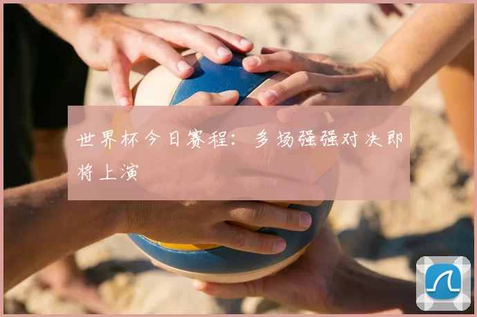世界杯今日赛程：多场强强对决即将上演