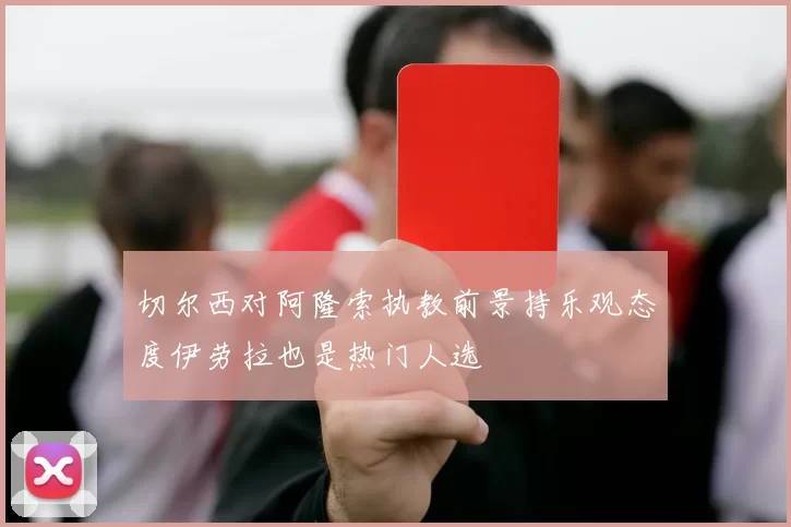 切尔西对阿隆索执教前景持乐观态度伊劳拉也是热门人选