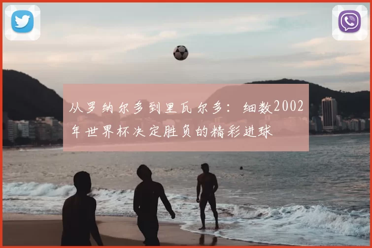 从罗纳尔多到里瓦尔多:细数2002年世界杯决定胜负的精彩进球