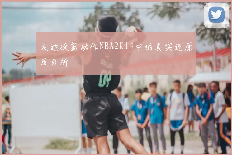 麦迪投篮动作NBA2K14中的真实还原度分析