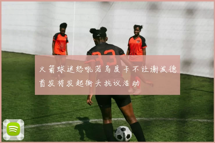 火箭球迷怒吼若乌度卡不让谢泼德首发将发起街头抗议活动