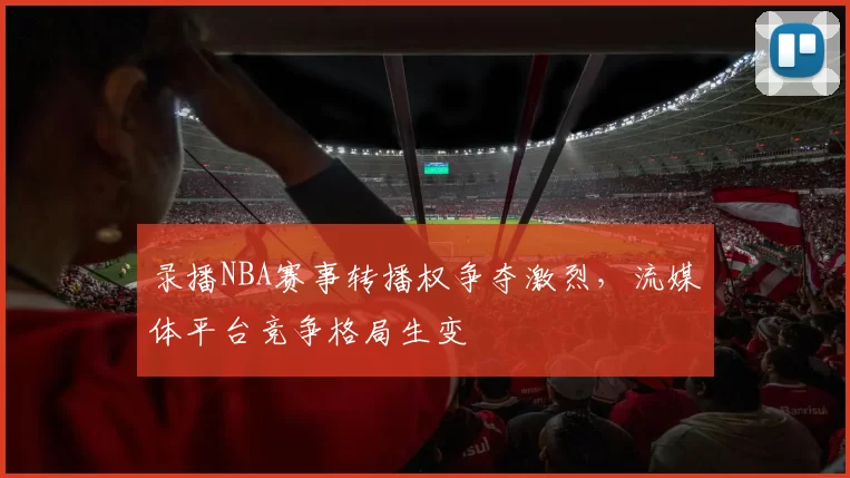 录播NBA赛事转播权争夺激烈,流媒体平台竞争格局生变